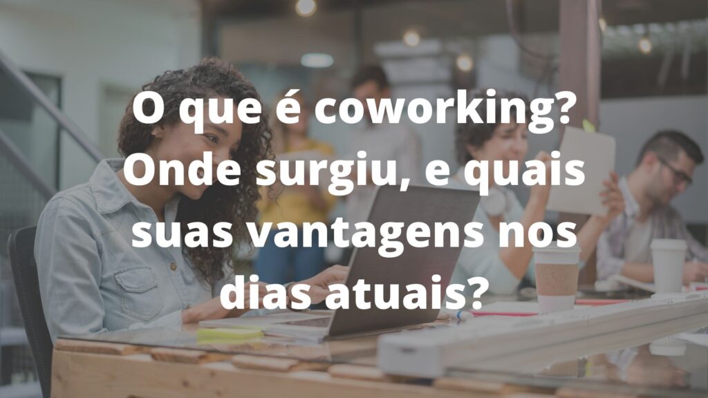 O que é coworking? Onde surgiu, e quais suas vantagens nos dias atuais?